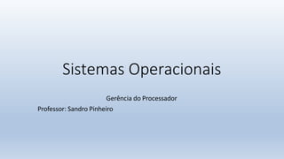 Sistemas Operacionais
Gerência do Processador
Professor: Sandro Pinheiro
 