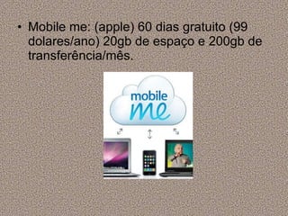 Mobile me: (apple) 60 dias gratuito (99 dolares/ano) 20gb de espaço e 200gb de transferência/mês. 