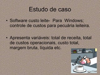 Estudo de caso Software custo leite-  Para  Windows; controle de custos para pecuária leiteira. Apresenta variáveis: total de receita, total de custos operacionais, custo total, margem bruta, líquida etc. 