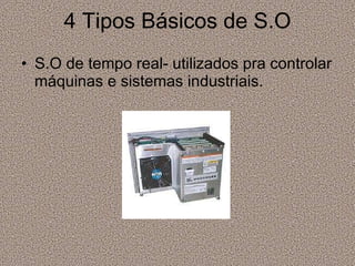 4 Tipos Básicos de S.O S.O de tempo real- utilizados pra controlar máquinas e sistemas industriais. 