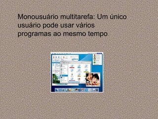 Monousuário multitarefa: Um único usuário pode usar vários programas ao mesmo tempo . 