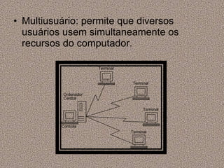 Multiusuário: permite que diversos usuários usem simultaneamente os recursos do computador. 