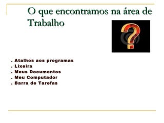 O que encontramos na área de Trabalho . Atalhos aos programas . Lixeira . Meus Documentos . Meu Computador . Barra de Tarefas 