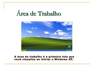 Área de Trabalho A área de trabalho é a primeira tela que você visualiza ao iniciar o Windows XP. 