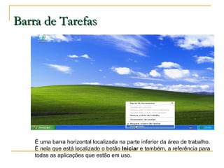 Barra de Tarefas É uma barra horizontal localizada na parte inferior da área de trabalho. É nela que está localizado o botão  Iniciar  e também, a referência para todas as aplicações que estão em uso. 