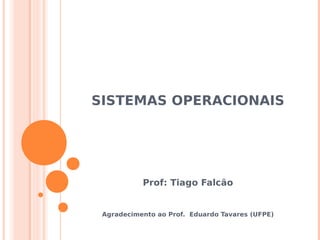 SISTEMAS OPERACIONAIS




           Prof: Tiago Falcão


 Agradecimento ao Prof. Eduardo Tavares (UFPE)
 