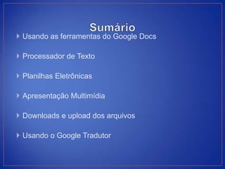  Usando as ferramentas do Google Docs

 Processador de Texto

 Planilhas Eletrônicas

 Apresentação Multimídia

 Downloads e upload dos arquivos

 Usando o Google Tradutor
 