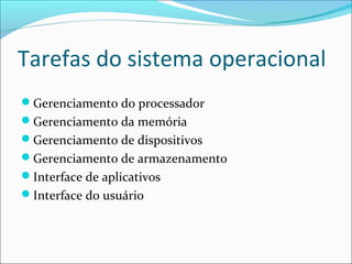 Tarefas do sistema operacional
Gerenciamento do processador
Gerenciamento da memória
Gerenciamento de dispositivos
Gerenciamento de armazenamento
Interface de aplicativos
Interface do usuário
 