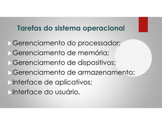 Tarefas do sistema operacional
Gerenciamento do processador;
Gerenciamento de memória;
Gerenciamento de dispositivos;
Gerenciamento de armazenamento;
Interface de aplicativos;
Interface do usuário.
11
 