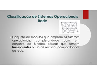 Classificação de Sistemas Operacionais
Rede
Conjunto de módulos que ampliam os sistemas
operacionais, completando-os com um
conjunto de funções básicas que tornam
transparentes o uso de recursos compartilhados
da rede.
34
 