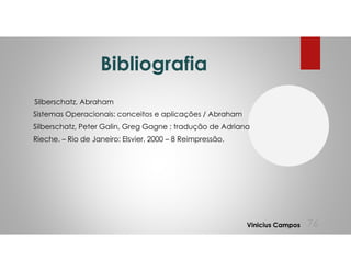 Bibliografia
Silberschatz, Abraham
Sistemas Operacionais: conceitos e aplicações / Abraham
Silberschatz, Peter Galin, Greg Gagne ; tradução de Adriana
Rieche. – Rio de Janeiro: Elsvier, 2000 – 8 Reimpressão.
76Vinicius Campos
 