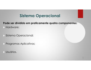 Sistema Operacional
Pode ser dividido em praticamente quatro componentes:
Hardware;
Sistema Operacional;
Programas Aplicativos;
Usuários.
8
 