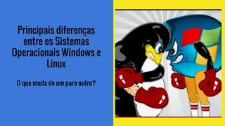 Principais diferenças
entre os Sistemas
Operacionais Windows e
Linux
O que muda de um para outro?
 