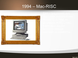 1994 – Mac-RISC
Com o lançamento dos
Mac’s com processadores
Power-PC da IBM, de
arquitetura RISC. O Mac
inteiro teve que ser
reescrito devido a
mudança de plataforma.
 
