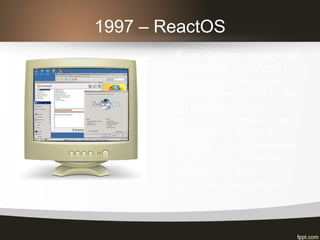 1997 – ReactOS
É um sistema operacional
livre que se beneficiou
bastante do código do
projeto Wine (Wine Is Not
an Emulator), outro
projeto de software livre.
Atualmente, embora
execute muitos softwares
de destaque, continua
inadequado para
ambiente de produção.
 
