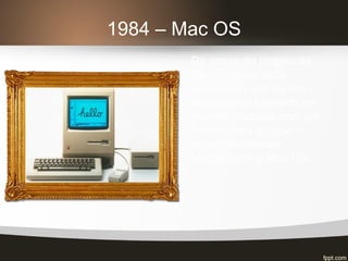 1984 – Mac OS
De posse do projeto da
Xerox, Steve Jobs
desenvolve um sistema
operacional baseado em
objetos clicáveis com um
mouse para equipar o
novo computador
Machintosh, o Mac OS.
 