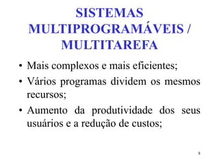 8
SISTEMAS
MULTIPROGRAMÁVEIS /
MULTITAREFA
• Mais complexos e mais eficientes;
• Vários programas dividem os mesmos
recursos;
• Aumento da produtividade dos seus
usuários e a redução de custos;
 