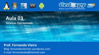 Aula 03
Sistemas Operacionais
Prof. Fernando Vieira
Blog: fernandoinstrutor.wordpress.com
E-mail: fernandovbo@hotmail.com
 