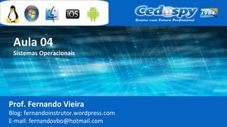 Aula 04
Sistemas Operacionais
Prof. Fernando Vieira
Blog: fernandoinstrutor.wordpress.com
E-mail: fernandovbo@hotmail.com
 