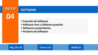 • Conceito de Software
• Software livre x Software gratuito
• Softwares proprietários
• Pirataria de Software
AULAAULA
04
SOFTWARE
Pág. 23 a 25 30/06/15Turma: S.O
 