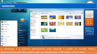 O Windows é o sistema operacional mais popular e usado no mundo inteiro,
desenvolvido pela Microsoft onde seu idealizador é Bill Gates e Paul Allen.
WINDOWS
 