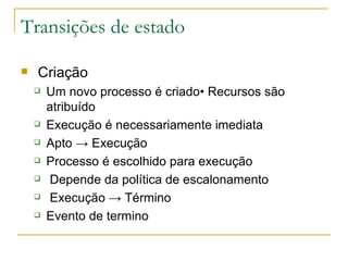 Transições de estado Criação Um novo processo é criado• Recursos são atribuído Execução é necessariamente imediata Apto -> Execução Processo é escolhido para execução Depende da política de escalonamento Execução -> Término Evento de termino 