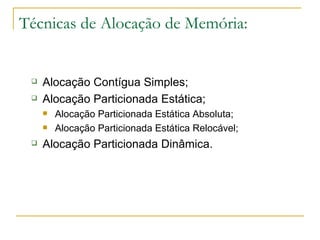 Técnicas de Alocação de Memória: Alocação Contígua Simples; Alocação Particionada Estática; Alocação Particionada Estática Absoluta; Alocação Particionada Estática Relocável; Alocação Particionada Dinâmica. 