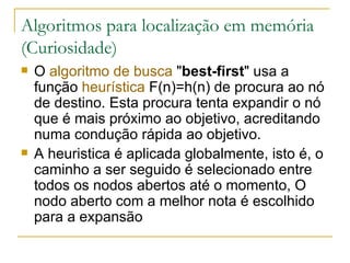 Algoritmos para localização em memória (Curiosidade) O  algoritmo de busca  " best-first " usa a função  heurística  F(n)=h(n) de procura ao nó de destino. Esta procura tenta expandir o nó que é mais próximo ao objetivo, acreditando numa condução rápida ao objetivo. A heuristica é aplicada globalmente, isto é, o caminho a ser seguido é selecionado entre todos os nodos abertos até o momento, O nodo aberto com a melhor nota é escolhido para a expansão 