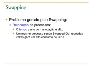 Swapping Problema gerado pelo Swapping: Relocação  de processos:  O  tempo  gasto com relocação é alto; Um mesmo processo sendo Swapped-Out repetidas vezes gera um alto consumo de CPU. 