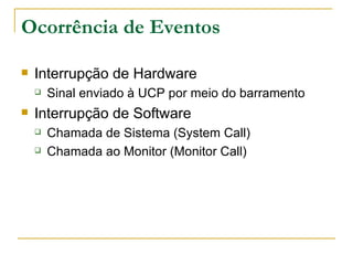 Ocorrência de Eventos Interrupção de Hardware Sinal enviado à UCP por meio do barramento Interrupção de Software Chamada de Sistema (System Call) Chamada ao Monitor (Monitor Call) 