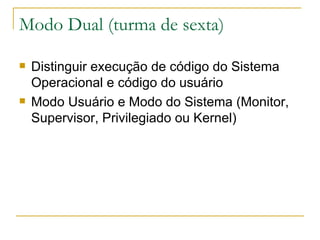 Modo Dual (turma de sexta) Distinguir execução de código do Sistema Operacional e código do usuário Modo Usuário e Modo do Sistema (Monitor, Supervisor, Privilegiado ou Kernel) 