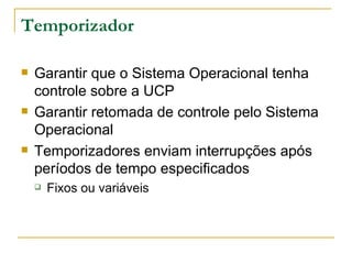 Temporizador Garantir que o Sistema Operacional tenha controle sobre a UCP Garantir retomada de controle pelo Sistema Operacional Temporizadores enviam interrupções após períodos de tempo especificados Fixos ou variáveis 