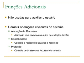 Funções Adicionais Não usadas para auxiliar o usuário Garantir operações eficientes do sistema Alocação de Recursos Alocação para diversos usuários ou múltiplas tarefas Contabilidade Controle e registro de usuários e recursos Proteção Controle de acesso aos recursos do sistema 
