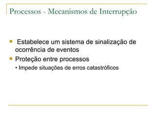 Processos - Mecanismos de Interrupção Estabelece um sistema de sinalização de ocorrência de eventos Proteção entre processos • Impede situações de erros catastróficos 