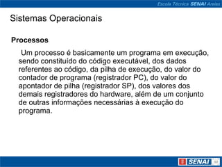Sistemas Operacionais Processos Um processo é basicamente um programa em execução, sendo constituído do código executável, dos dados  referentes ao código, da pilha de execução, do valor do contador de programa (registrador PC), do valor do apontador de pilha (registrador SP), dos valores dos demais registradores do hardware, além de um conjunto de outras informações necessárias à execução do programa. 