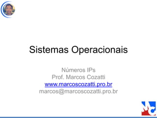 Sistemas Operacionais
Números IPs
Prof. Marcos Cozatti
www.marcoscozatti.pro.br
marcos@marcoscozatti.pro.br
 