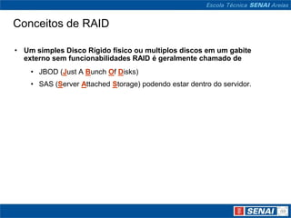 Conceitos de RAID

• Um simples Disco Rígido físico ou multiplos discos em um gabite
  externo sem funcionabilidades RAID é geralmente chamado de
    • JBOD (Just A Bunch Of Disks)
    • SAS (Server Attached Storage) podendo estar dentro do servidor.
 