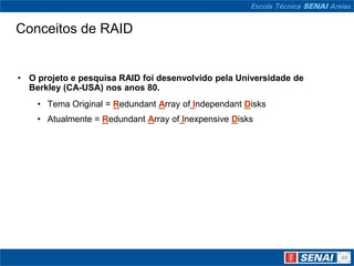 Conceitos de RAID


• O projeto e pesquisa RAID foi desenvolvido pela Universidade de
  Berkley (CA-USA) nos anos 80.
    • Tema Original = Redundant Array of Independant Disks
    • Atualmente = Redundant Array of Inexpensive Disks
 