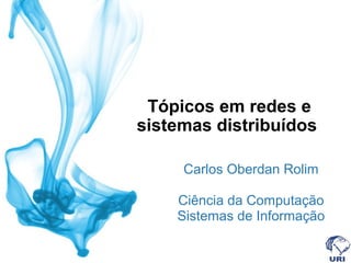 Tópicos em redes e
sistemas distribuídos
Carlos Oberdan Rolim
Ciência da Computação
Sistemas de Informação
 