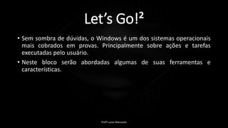 Let’s Go!²
• Sem sombra de dúvidas, o Windows é um dos sistemas operacionais
mais cobrados em provas. Principalmente sobre ações e tarefas
executadas pelo usuário.
• Neste bloco serão abordadas algumas de suas ferramentas e
características.
Profº Lucas Mansueto
 