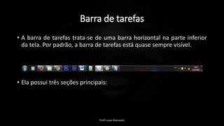 Barra de tarefas
• A barra de tarefas trata-se de uma barra horizontal na parte inferior
da tela. Por padrão, a barra de tarefas está quase sempre visível.
• Ela possui três seções principais:
Profº Lucas Mansueto
 
