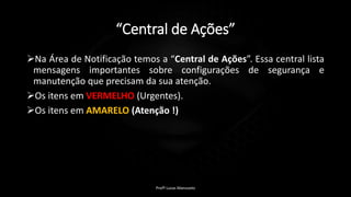 “Central de Ações”
Na Área de Notificação temos a “Central de Ações”. Essa central lista
mensagens importantes sobre configurações de segurança e
manutenção que precisam da sua atenção.
Os itens em VERMELHO (Urgentes).
Os itens em AMARELO (Atenção !)
Profº Lucas Mansueto
 