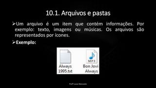 10.1. Arquivos e pastas
Um arquivo é um item que contém informações. Por
exemplo: texto, imagens ou músicas. Os arquivos são
representados por ícones.
Exemplo:
Profº Lucas Mansueto
 