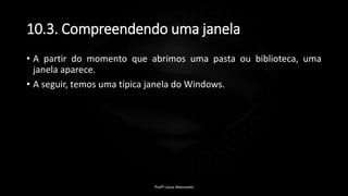 10.3. Compreendendo uma janela
• A partir do momento que abrimos uma pasta ou biblioteca, uma
janela aparece.
• A seguir, temos uma típica janela do Windows.
Profº Lucas Mansueto
 