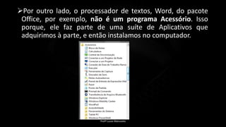 Por outro lado, o processador de textos, Word, do pacote
Office, por exemplo, não é um programa Acessório. Isso
porque, ele faz parte de uma suíte de Aplicativos que
adquirimos à parte, e então instalamos no computador.
Profº Lucas Mansueto
 