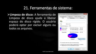 21. Ferramentas de sistema:
Limpeza de disco: A ferramenta de
Limpeza de disco ajuda a liberar
espaço do disco rígido. O usuário
poderá optar por excluir alguns ou
todos os arquivos.
Profº Lucas Mansueto
 