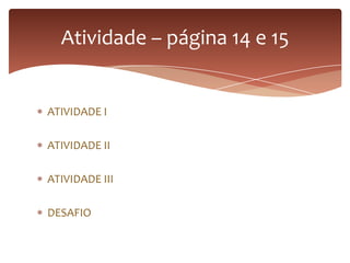 ATIVIDADE I
ATIVIDADE II
ATIVIDADE III
DESAFIO
Atividade – página 14 e 15
 