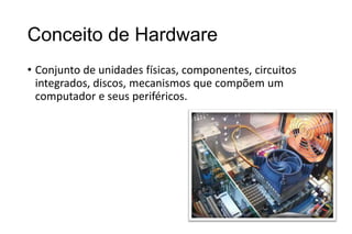 Conceito de Hardware
• Conjunto de unidades físicas, componentes, circuitos
integrados, discos, mecanismos que compõem um
computador e seus periféricos.

 