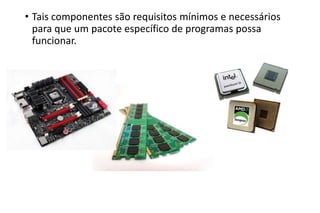 • Tais componentes são requisitos mínimos e necessários
para que um pacote específico de programas possa
funcionar.

 