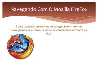 É uma realidade em termos de navegação em Internet.
Navegador leve e com alto índice de compatibilidade entre os
sites.
Navegando Com O Mozilla FireFox
 